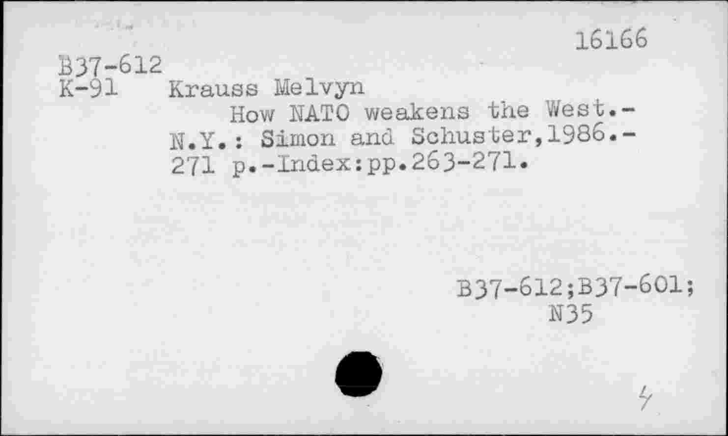 ﻿16166 £37-612
K-91 Krauss Melvyn
How NATO weakens the West.-N.Y. : Simon and Schuster,1986.-271 p.-Index:pp.263-271«
B37-612;B37-6O1;
N35